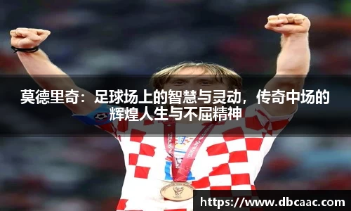 莫德里奇：足球场上的智慧与灵动，传奇中场的辉煌人生与不屈精神