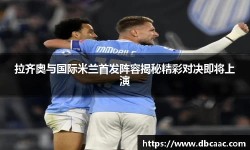 拉齐奥与国际米兰首发阵容揭秘精彩对决即将上演