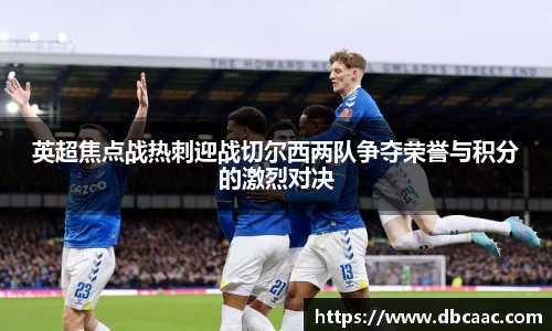 英超焦点战热刺迎战切尔西两队争夺荣誉与积分的激烈对决
