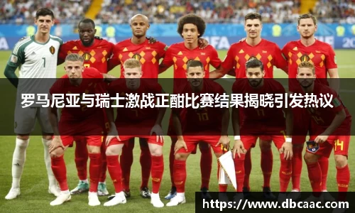 罗马尼亚与瑞士激战正酣比赛结果揭晓引发热议